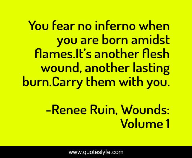 You fear no inferno when you are born amidst flames.It’s another flesh wound, another lasting burn.Carry them with you.