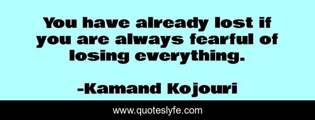 You have already lost if you are always fearful of losing everything.