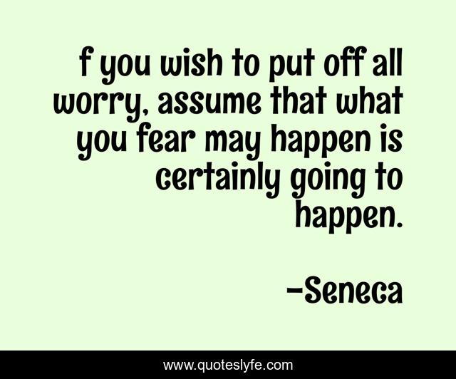 f you wish to put off all worry, assume that what you fear may happen is certainly going to happen.