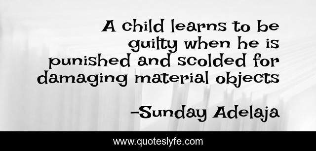 A child learns to be guilty when he is punished and scolded for damaging material objects