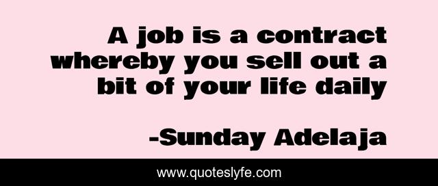 A job is a contract whereby you sell out a bit of your life daily