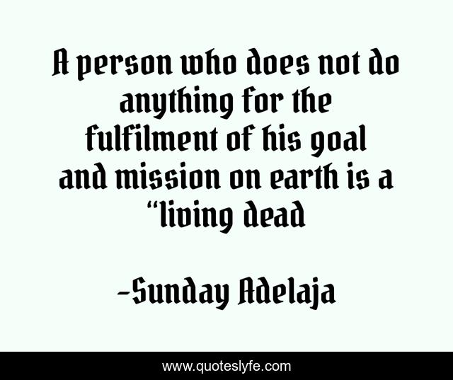 A person who does not do anything for the fulfilment of his goal and mission on earth is a “living dead