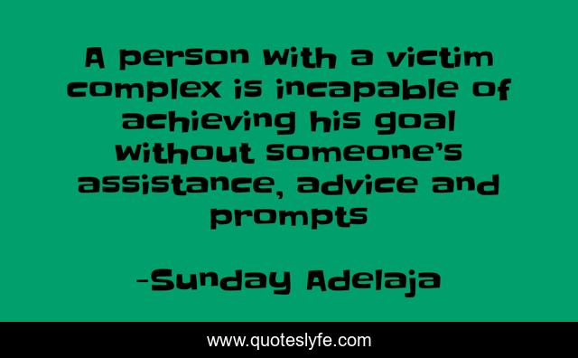 A person with a victim complex is incapable of achieving his goal without someone’s assistance, advice and prompts