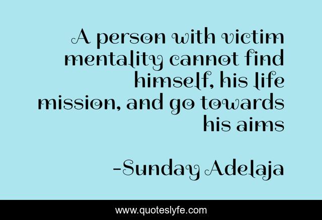 A person with victim mentality cannot find himself, his life mission, and go towards his aims