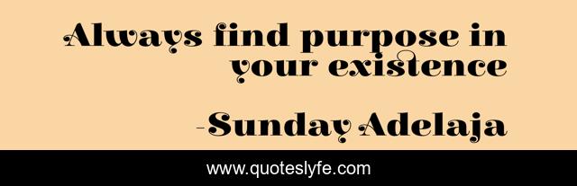 Always find purpose in your existence