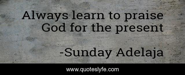 Always learn to praise God for the present