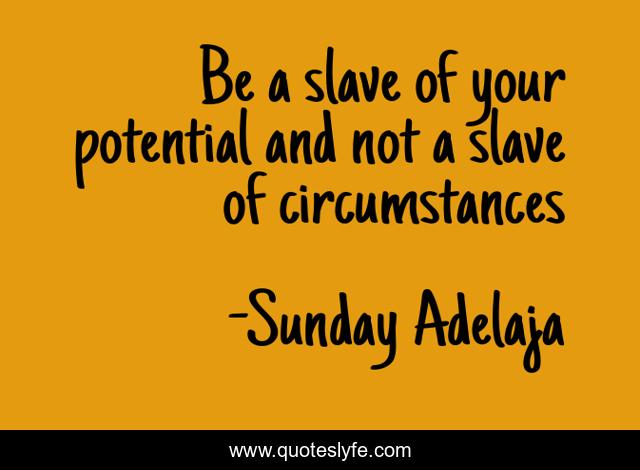Be a slave of your potential and not a slave of circumstances