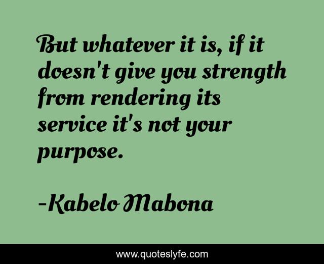 But whatever it is, if it doesn't give you strength from rendering its service it's not your purpose.