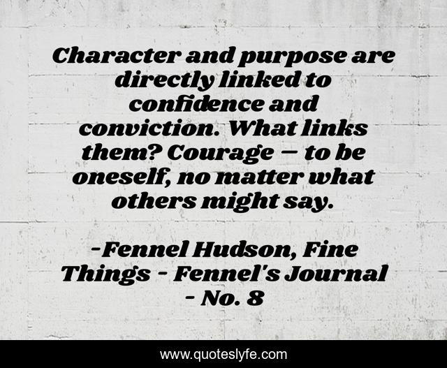 Character and purpose are directly linked to confidence and conviction. What links them? Courage – to be oneself, no matter what others might say.