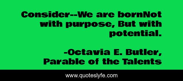 Consider--We are bornNot with purpose, But with potential.