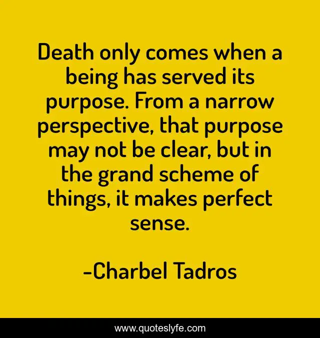 Death only comes when a being has served its purpose. From a narrow perspective, that purpose may not be clear, but in the grand scheme of things, it makes perfect sense.