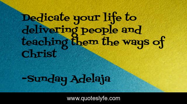 Dedicate your life to delivering people and teaching them the ways of Christ