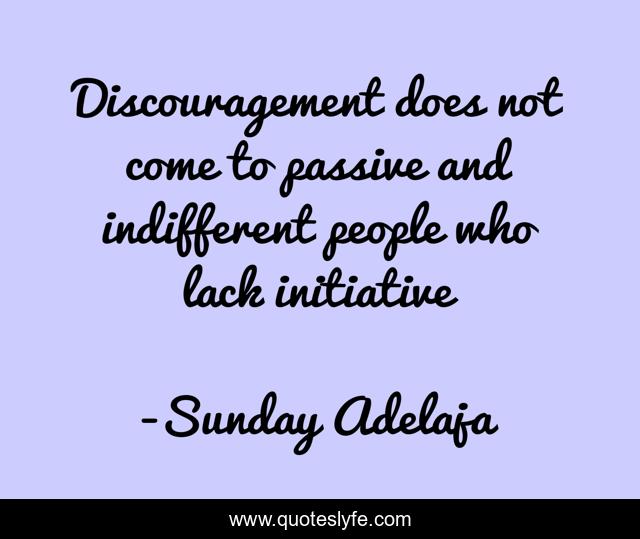 Discouragement does not come to passive and indifferent people who lack initiative