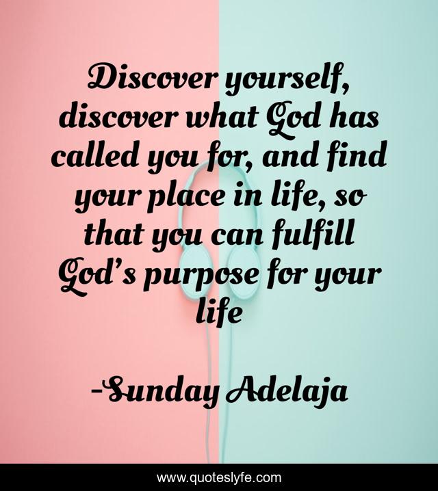 Discover yourself, discover what God has called you for, and find your place in life, so that you can fulfill God’s purpose for your life