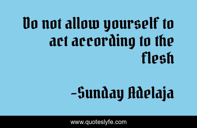 Do not allow yourself to act according to the flesh