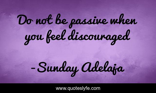 Do not be passive when you feel discouraged