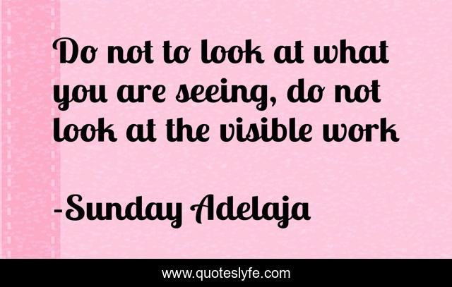 Do not to look at what you are seeing, do not look at the visible work