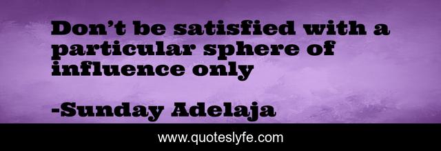 Don’t be satisfied with a particular sphere of influence only