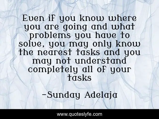 Even if you know where you are going and what problems you have to solve, you may only know the nearest tasks and you may not understand completely all of your tasks