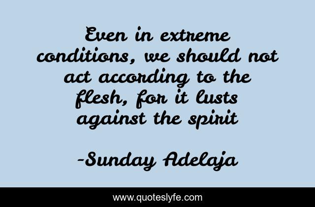 Even in extreme conditions, we should not act according to the flesh, for it lusts against the spirit
