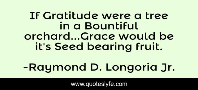If Gratitude were a tree in a Bountiful orchard...Grace would be it's Seed bearing fruit.