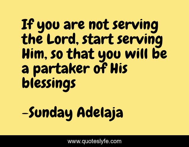 If you are not serving the Lord, start serving Him, so that you will be a partaker of His blessings