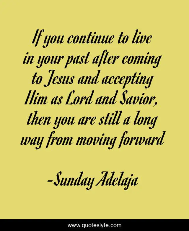 If you continue to live in your past after coming to Jesus and accepting Him as Lord and Savior, then you are still a long way from moving forward