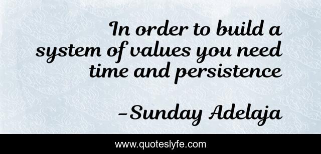 In order to build a system of values you need time and persistence