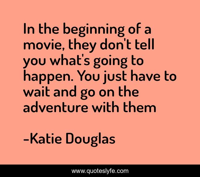 In the beginning of a movie, they don't tell you what's going to happen. You just have to wait and go on the adventure with them