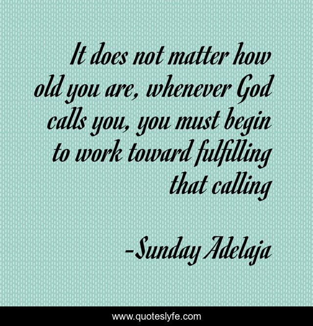 It does not matter how old you are, whenever God calls you, you must begin to work toward fulfilling that calling