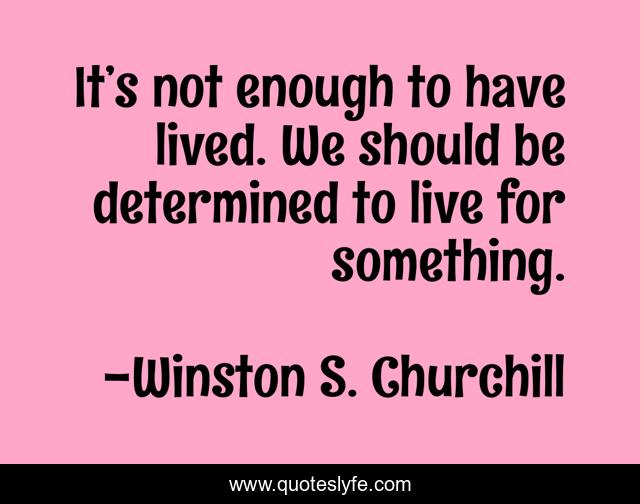 It’s not enough to have lived. We should be determined to live for something.