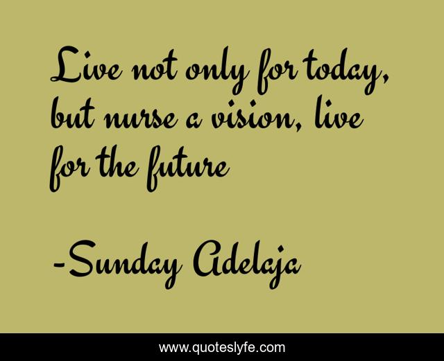 Live not only for today, but nurse a vision, live for the future