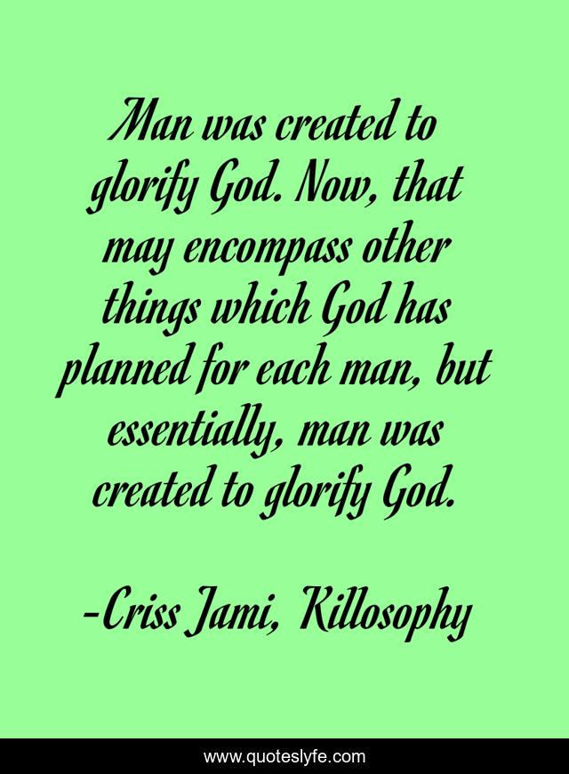 Man was created to glorify God. Now, that may encompass other things which God has planned for each man, but essentially, man was created to glorify God.