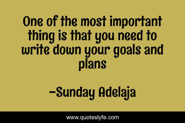 One of the most important thing is that you need to write down your goals and plans