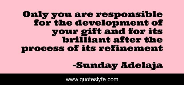 Only you are responsible for the development of your gift and for its brilliant after the process of its refinement