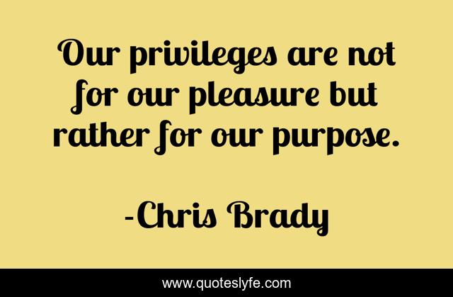 Our privileges are not for our pleasure but rather for our purpose.