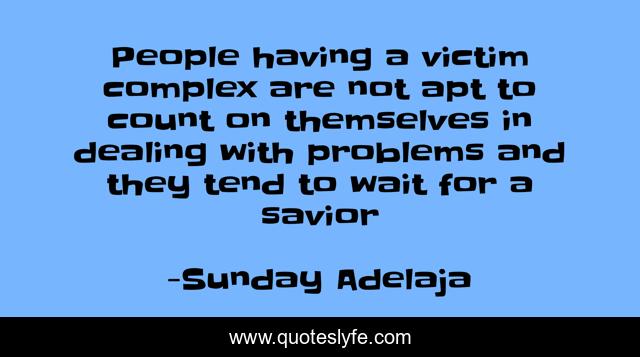 People having a victim complex are not apt to count on themselves in dealing with problems and they tend to wait for a savior