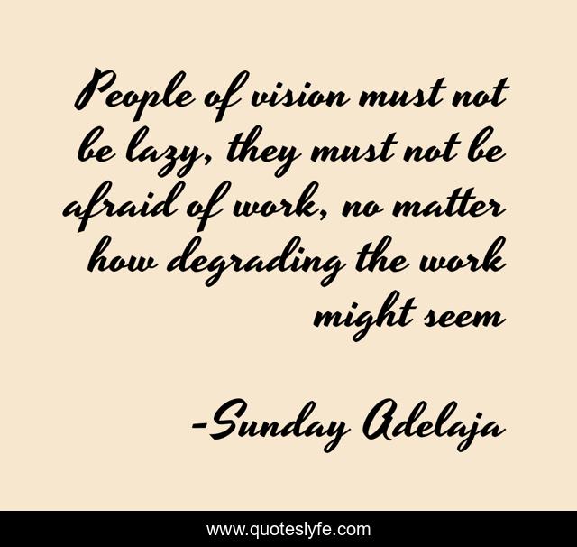 People of vision must not be lazy, they must not be afraid of work, no matter how degrading the work might seem
