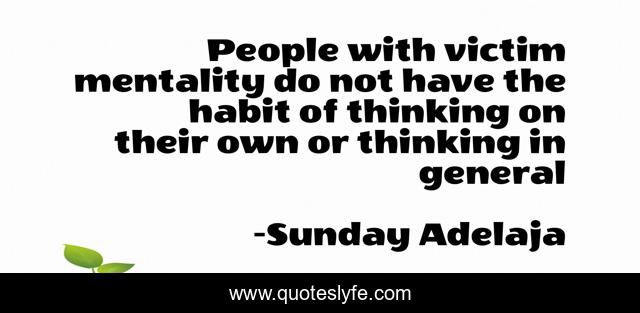 People with victim mentality do not have the habit of thinking on their own or thinking in general