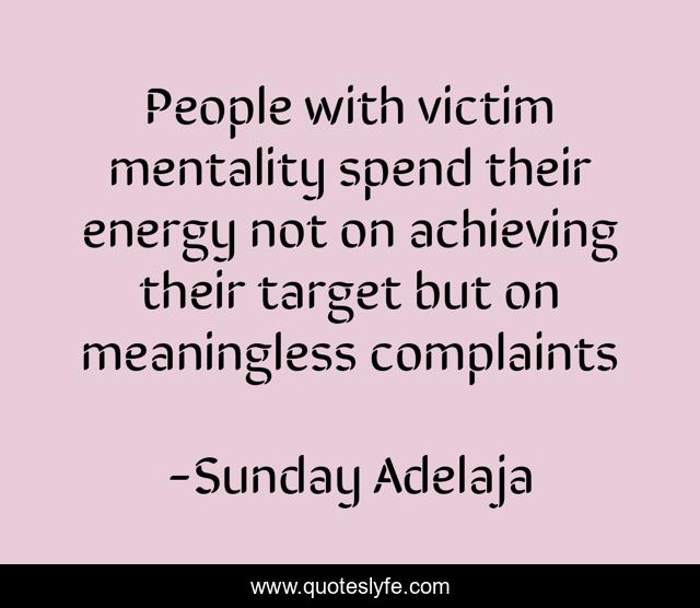 People with victim mentality spend their energy not on achieving their target but on meaningless complaints