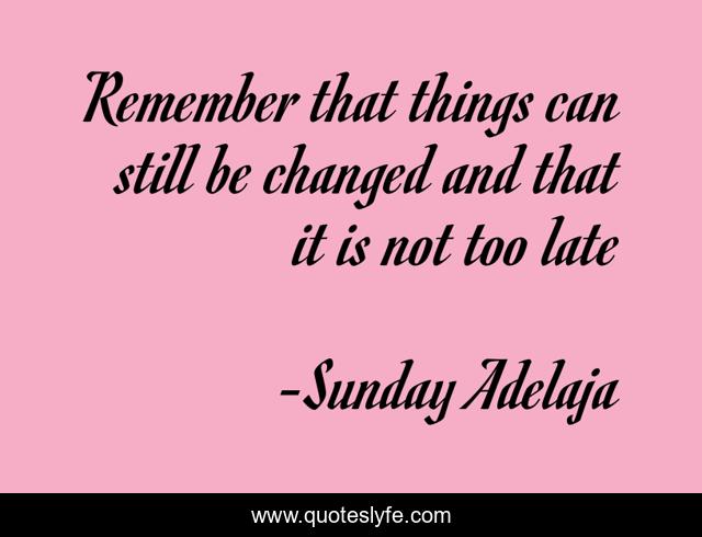 Remember that things can still be changed and that it is not too late
