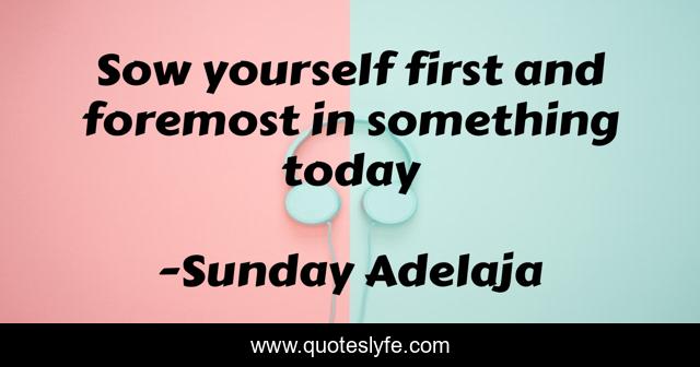 Sow yourself first and foremost in something today