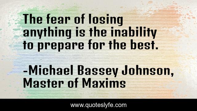 The fear of losing anything is the inability to prepare for the best.