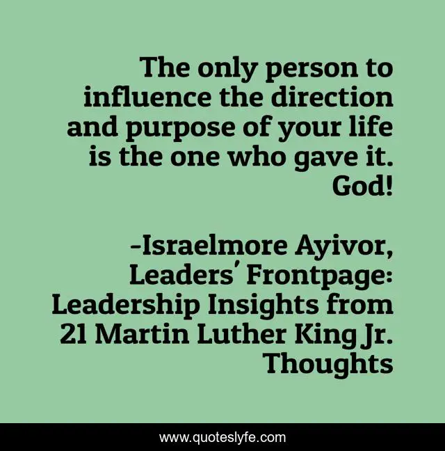 The only person to influence the direction and purpose of your life is the one who gave it. God!