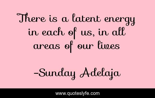 There is a latent energy in each of us, in all areas of our lives
