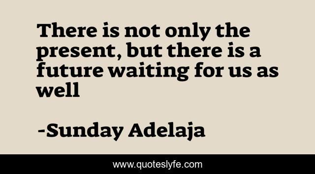 There is not only the present, but there is a future waiting for us as well