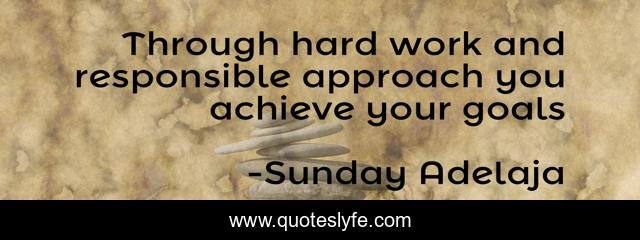 Through hard work and responsible approach you achieve your goals