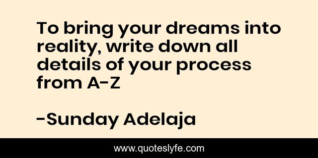To bring your dreams into reality, write down all details of your process from A-Z