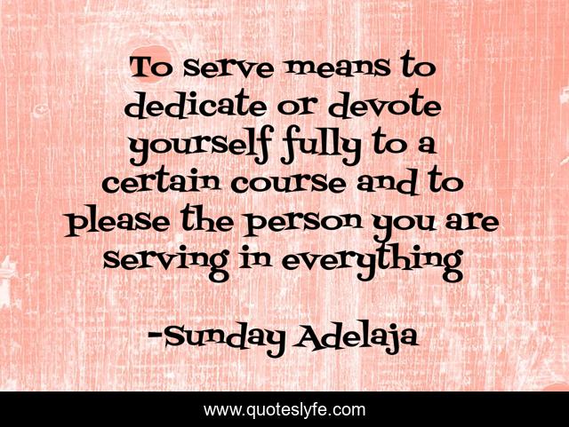 To serve means to dedicate or devote yourself fully to a certain course and to please the person you are serving in everything