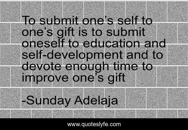 To submit one’s self to one’s gift is to submit oneself to education and self-development and to devote enough time to improve one’s gift